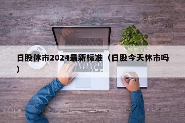 日股休市2024最新标准（日股今天休市吗）