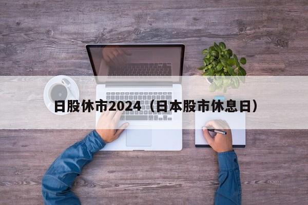 日股休市2024（日本股市休息日）