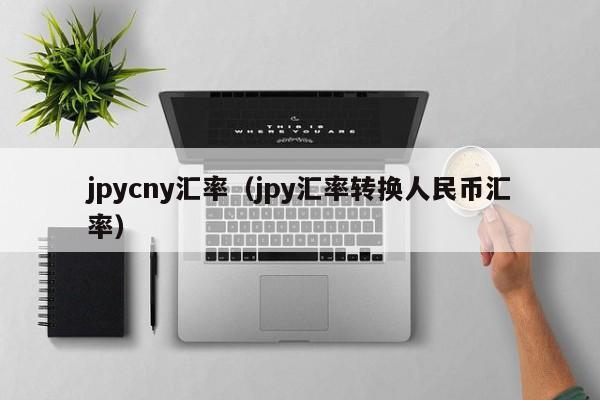 jpycny汇率（jpy汇率转换人民币汇率）