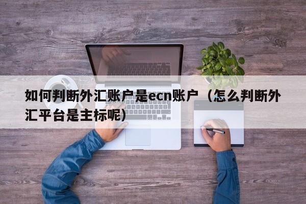 如何判断外汇账户是ecn账户（怎么判断外汇平台是主标呢）