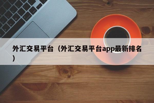 外汇交易平台（外汇交易平台app最新排名）