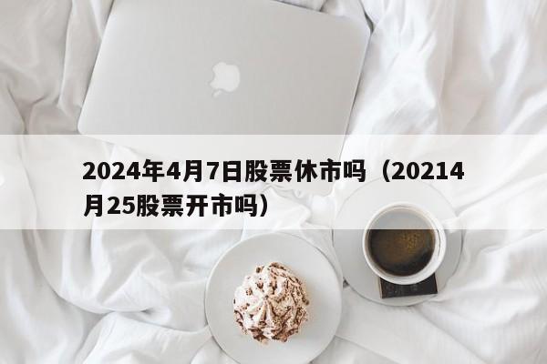 2024年4月7日股票休市吗（20214月25股票开市吗）