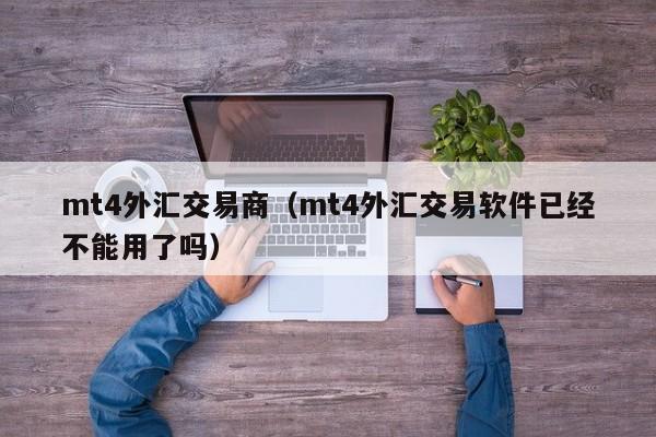 mt4外汇交易商（mt4外汇交易软件已经不能用了吗）