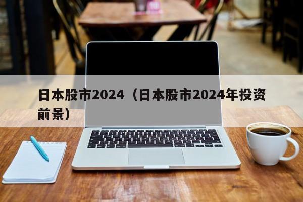 日本股市2024（日本股市2024年投资前景）