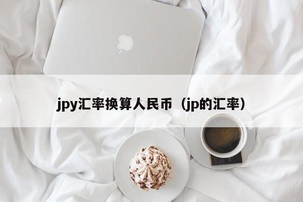 jpy汇率换算人民币（jp的汇率）