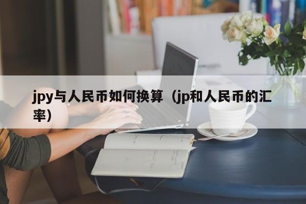 jpy与人民币如何换算（jp和人民币的汇率）