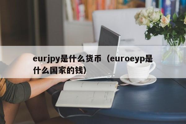 eurjpy是什么货币（euroeyp是什么国家的钱）