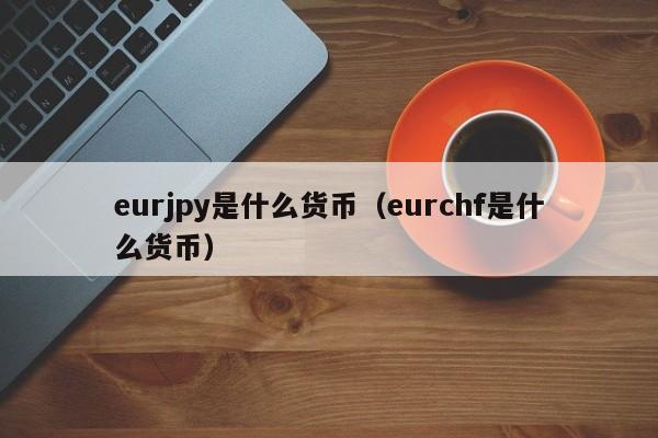 eurjpy是什么货币（eurchf是什么货币）