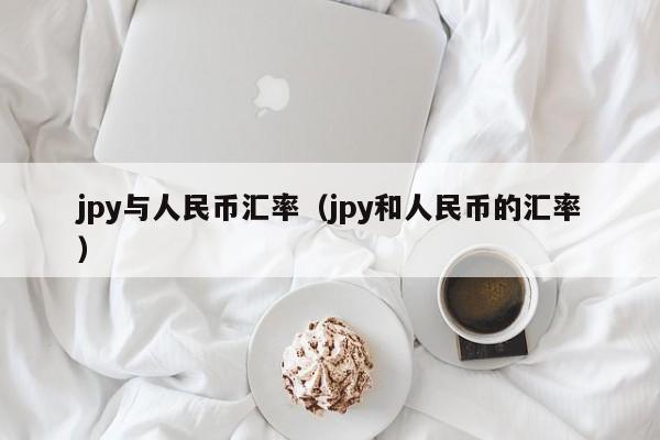 jpy与人民币汇率（jpy和人民币的汇率）