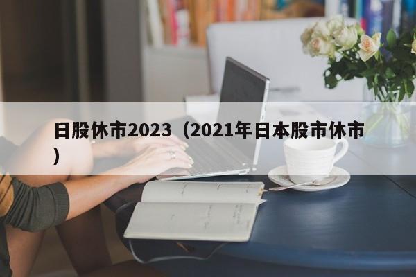 日股休市2023（2021年日本股市休市）