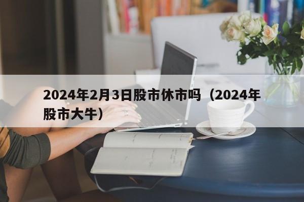 2024年2月3日股市休市吗（2024年股市大牛）