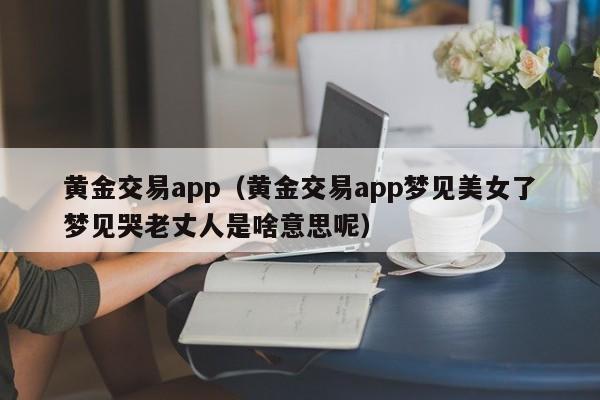 黄金交易app（黄金交易app梦见美女了梦见哭老丈人是啥意思呢）