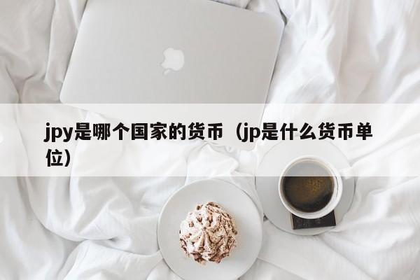 jpy是哪个国家的货币（jp是什么货币单位）