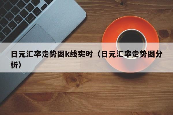 日元汇率走势图k线实时（日元汇率走势图分析）