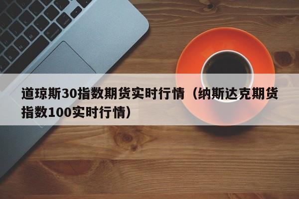 道琼斯30指数期货实时行情（纳斯达克期货指数100实时行情）