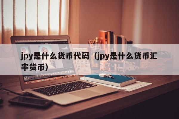 jpy是什么货币代码（jpy是什么货币汇率货币）