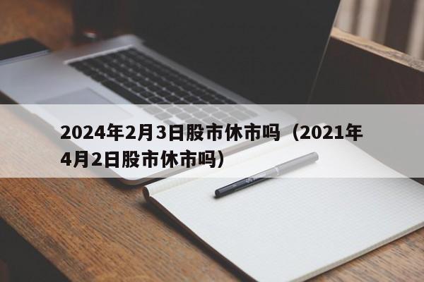 2024年2月3日股市休市吗（2021年4月2日股市休市吗）