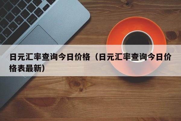 日元汇率查询今日价格（日元汇率查询今日价格表最新）