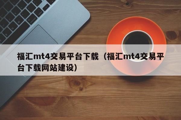 福汇mt4交易平台下载（福汇mt4交易平台下载网站建设）