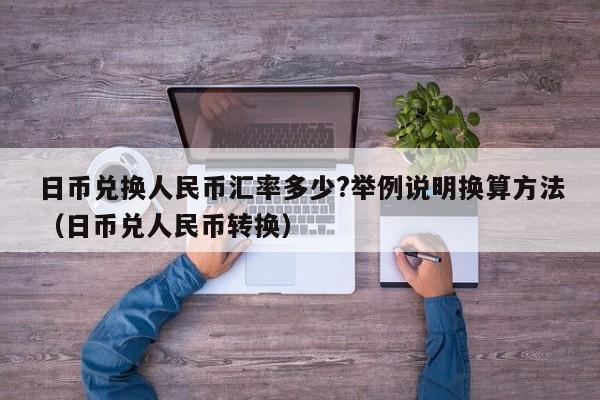 日币兑换人民币汇率多少?举例说明换算方法（日币兑人民币转换）