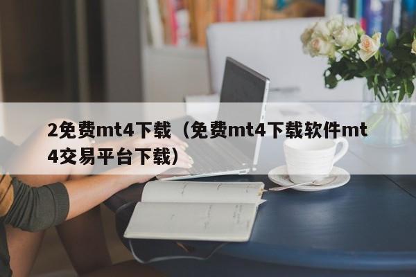 2免费mt4下载（免费mt4下载软件mt4交易平台下载）