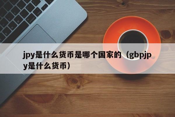 jpy是什么货币是哪个国家的（gbpjpy是什么货币）