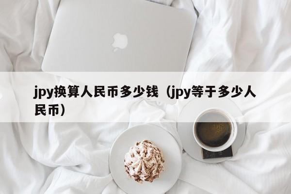 jpy换算人民币多少钱（jpy等于多少人民币）