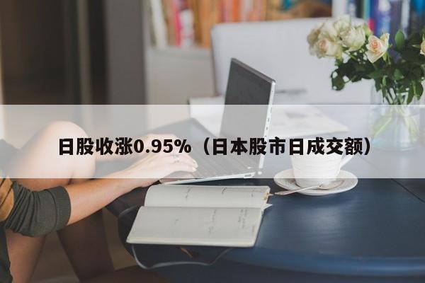 日股收涨0.95%（日本股市日成交额）