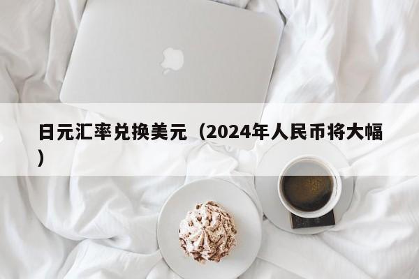 日元汇率兑换美元（2024年人民币将大幅）