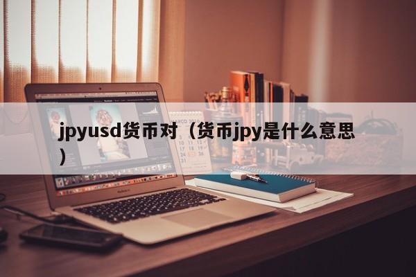 jpyusd货币对（货币jpy是什么意思）