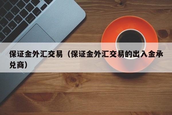 保证金外汇交易（保证金外汇交易的出入金承兑商）