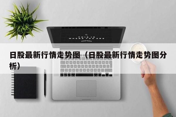 日股最新行情走势图（日股最新行情走势图分析）