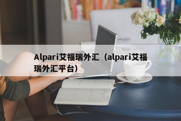 Alpari艾福瑞外汇（alpari艾福瑞外汇平台）