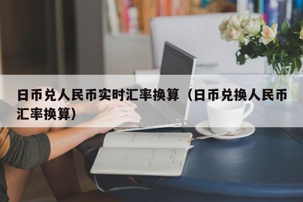 日币兑人民币实时汇率换算（日币兑换人民币汇率换算）