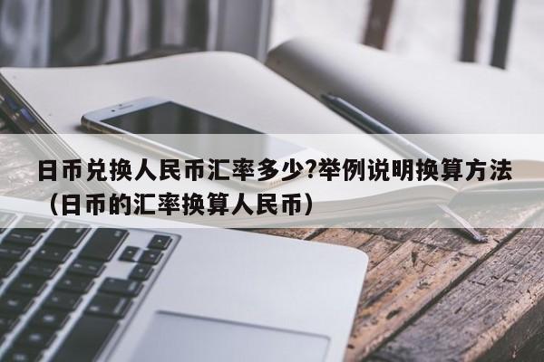 日币兑换人民币汇率多少?举例说明换算方法（日币的汇率换算人民币）