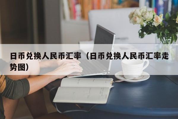 日币兑换人民币汇率（日币兑换人民币汇率走势图）