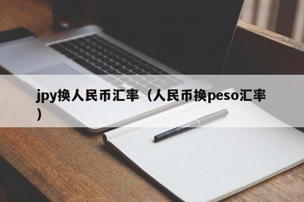 jpy换人民币汇率（人民币换peso汇率）