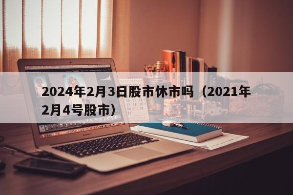 2024年2月3日股市休市吗（2021年2月4号股市）