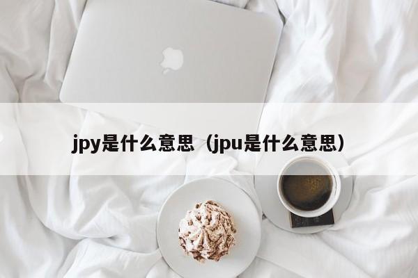 jpy是什么意思（jpu是什么意思）