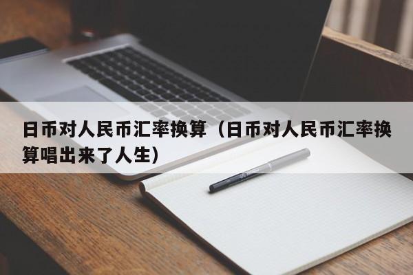 日币对人民币汇率换算（日币对人民币汇率换算唱出来了人生）