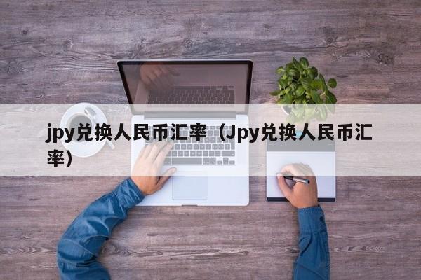 jpy兑换人民币汇率（Jpy兑换人民币汇率）