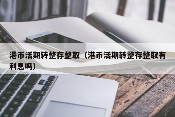 港币活期转整存整取（港币活期转整存整取有利息吗）