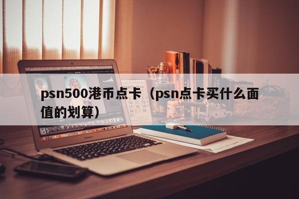 psn500港币点卡（psn点卡买什么面值的划算）