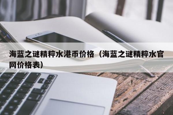 海蓝之谜精粹水港币价格（海蓝之谜精粹水官网价格表）