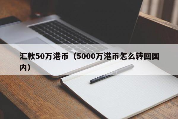 汇款50万港币（5000万港币怎么转回国内）