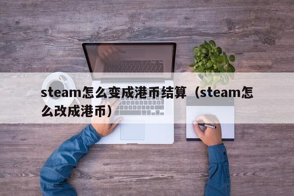 steam怎么变成港币结算（steam怎么改成港币）