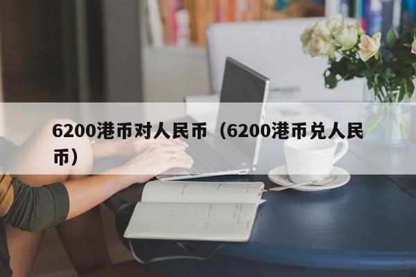 6200港币对人民币（6200港币兑人民币）