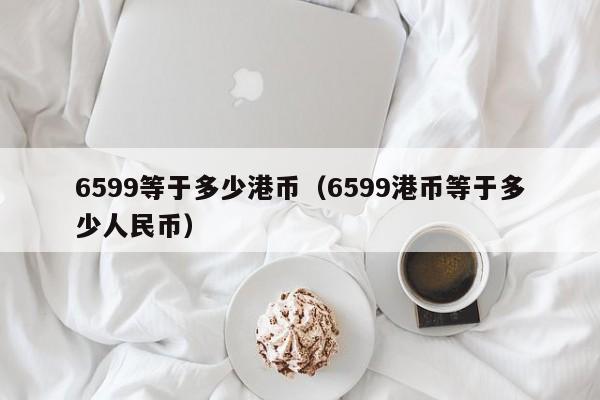 6599等于多少港币（6599港币等于多少人民币）