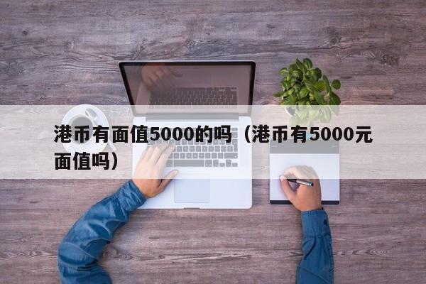 港币有面值5000的吗（港币有5000元面值吗）