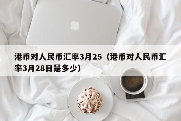 港币对人民币汇率3月25（港币对人民币汇率3月28日是多少）